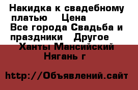 Накидка к свадебному платью  › Цена ­ 3 000 - Все города Свадьба и праздники » Другое   . Ханты-Мансийский,Нягань г.